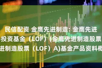 民信配资 金鹰先进制造: 金鹰先进制造股票型证券投资基金（LOF）(金鹰先进制造股票（LOF）A)基金产品资料概要更新