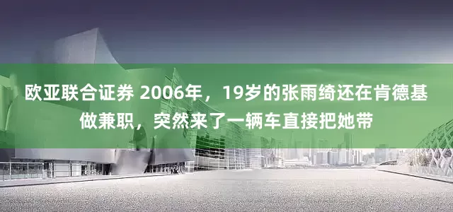 欧亚联合证券 2006年，19岁的张雨绮还在肯德基做兼职，突然来了一辆车直接把她带