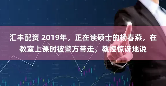 汇丰配资 2019年，正在读硕士的杨春燕，在教室上课时被警方带走，教授惊讶地说